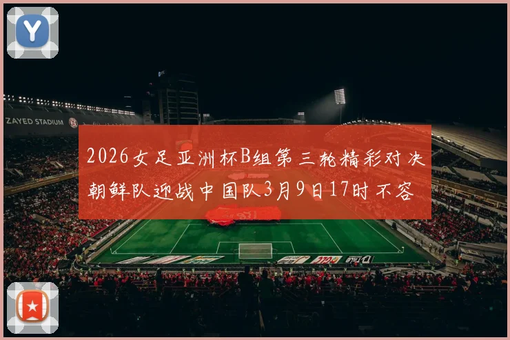 2026女足亚洲杯B组第三轮精彩对决朝鲜队迎战中国队3月9日17时不容错过
