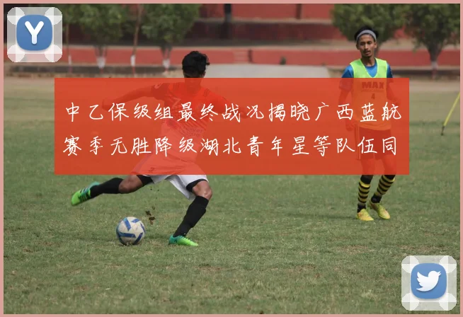 中乙保级组最终战况揭晓广西蓝航赛季无胜降级湖北青年星等队伍同遭降级