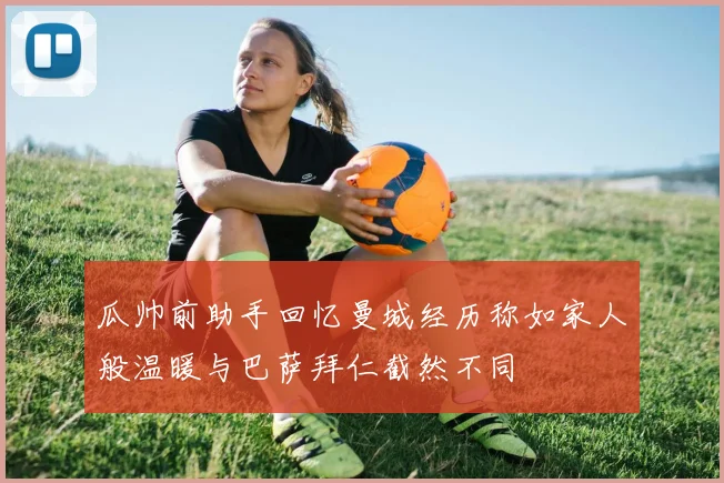 瓜帅前助手回忆曼城经历称如家人般温暖与巴萨拜仁截然不同