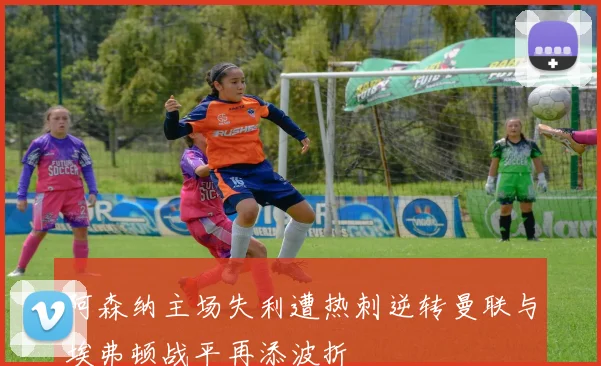 阿森纳主场失利遭热刺逆转曼联与埃弗顿战平再添波折