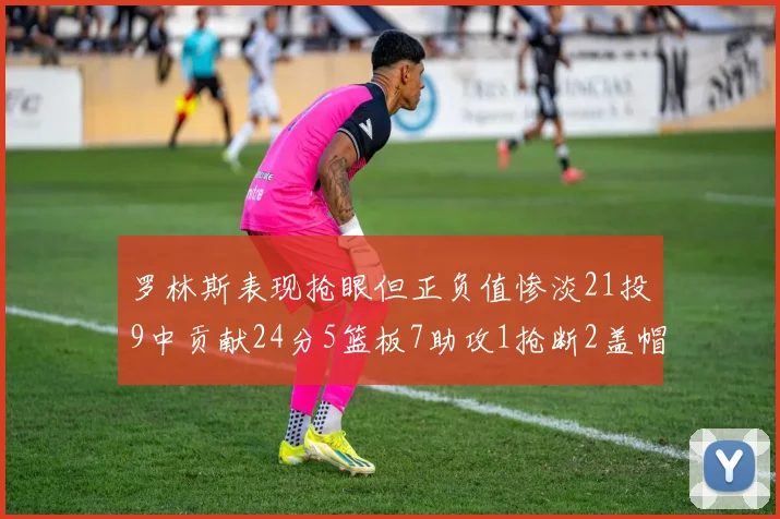 罗林斯表现抢眼但正负值惨淡21投9中贡献24分5篮板7助攻1抢断2盖帽