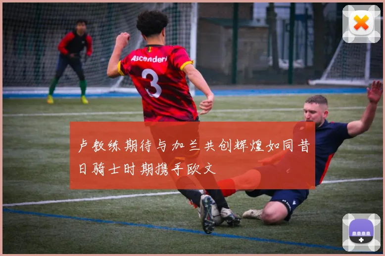卢教练期待与加兰共创辉煌如同昔日骑士时期携手欧文