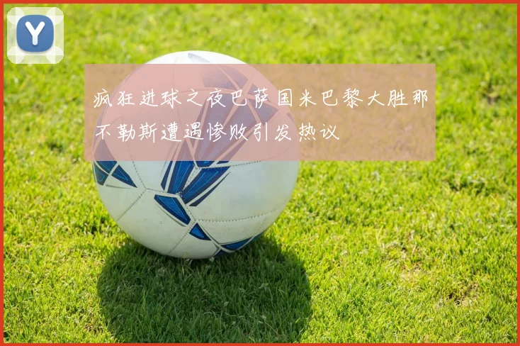 疯狂进球之夜巴萨国米巴黎大胜那不勒斯遭遇惨败引发热议