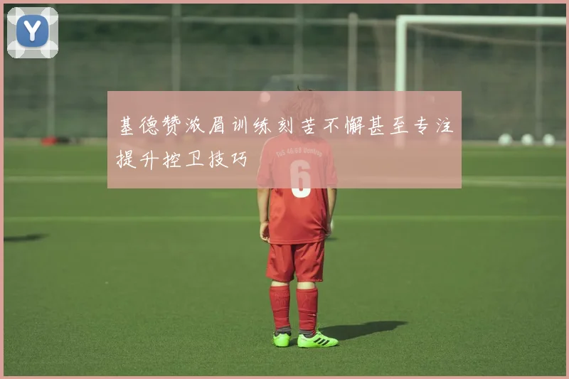 基德赞浓眉训练刻苦不懈甚至专注提升控卫技巧