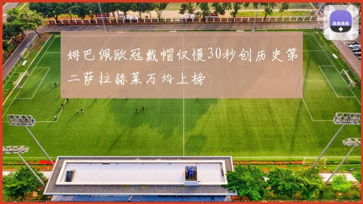 姆巴佩欧冠戴帽仅慢30秒创历史第二萨拉赫莱万均上榜