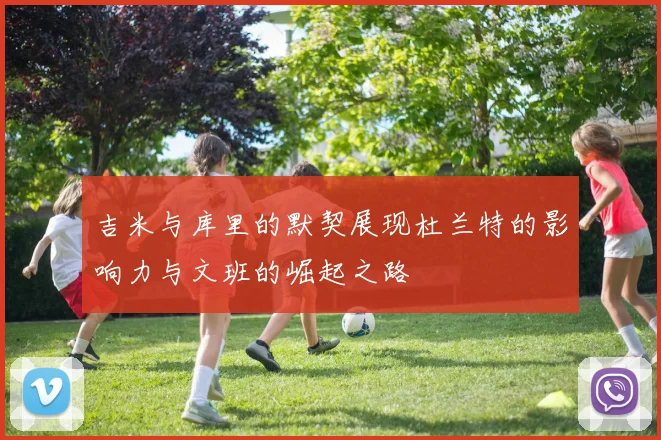 吉米与库里的默契展现杜兰特的影响力与文班的崛起之路