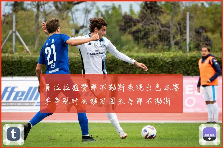 费拉拉盛赞那不勒斯表现出色本赛季争冠对决锁定国米与那不勒斯