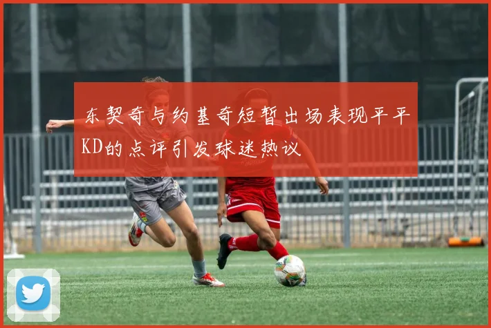 东契奇与约基奇短暂出场表现平平KD的点评引发球迷热议