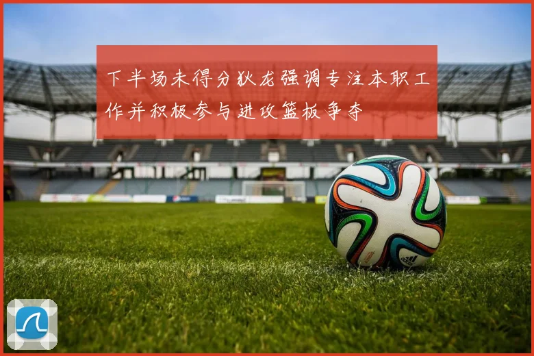下半场未得分狄龙强调专注本职工作并积极参与进攻篮板争夺