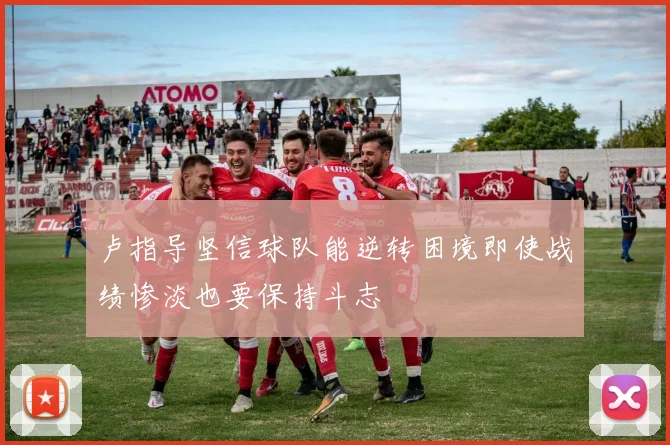 卢指导坚信球队能逆转困境即使战绩惨淡也要保持斗志