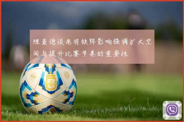 理查德谈老将缺阵影响强调扩大空间与提升比赛节奏的重要性