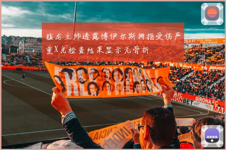 猛龙主帅透露博伊尔斯拇指受伤严重X光检查结果显示无骨折