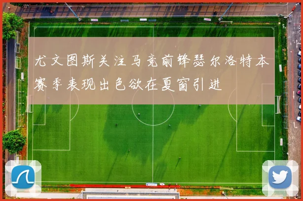 尤文图斯关注马竞前锋瑟尔洛特本赛季表现出色欲在夏窗引进