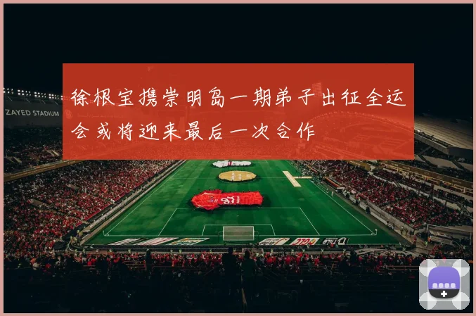 徐根宝携崇明岛一期弟子出征全运会或将迎来最后一次合作