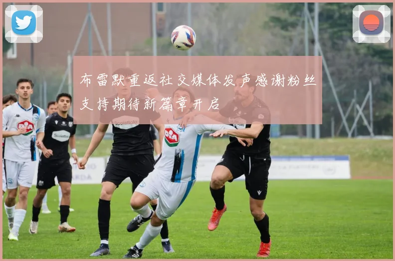 布雷默重返社交媒体发声感谢粉丝支持期待新篇章开启
