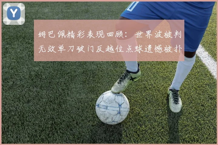 姆巴佩精彩表现回顾：世界波被判无效单刀破门反越位点球遗憾被扑救