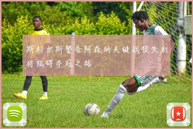 斯科尔斯警告阿森纳关键战役失利将阻碍夺冠之路