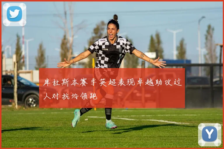 库杜斯本赛季英超表现卓越助攻过人对抗均领跑