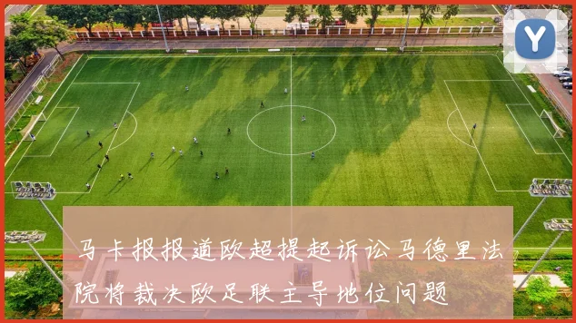 马卡报报道欧超提起诉讼马德里法院将裁决欧足联主导地位问题